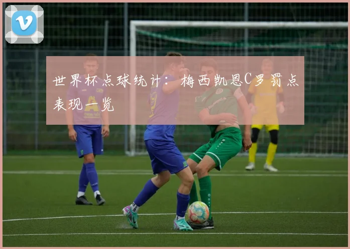 世界杯点球统计：梅西凯恩C罗罚点表现一览