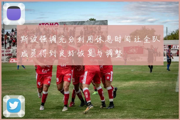 斯波强调充分利用休息时间让全队成员得到良好恢复与调整