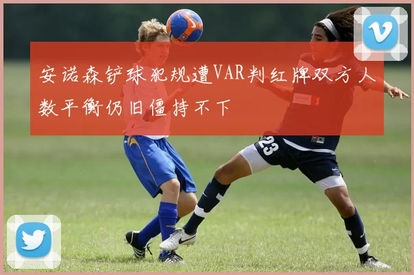 安诺森铲球犯规遭VAR判红牌双方人数平衡仍旧僵持不下