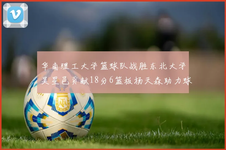 华南理工大学篮球队战胜东北大学吴星邑贡献18分6篮板杨天森助力球队获胜
