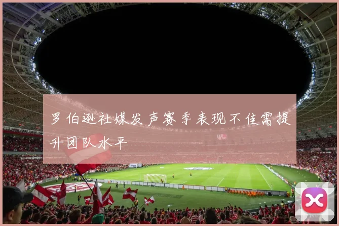 罗伯逊社媒发声赛季表现不佳需提升团队水平