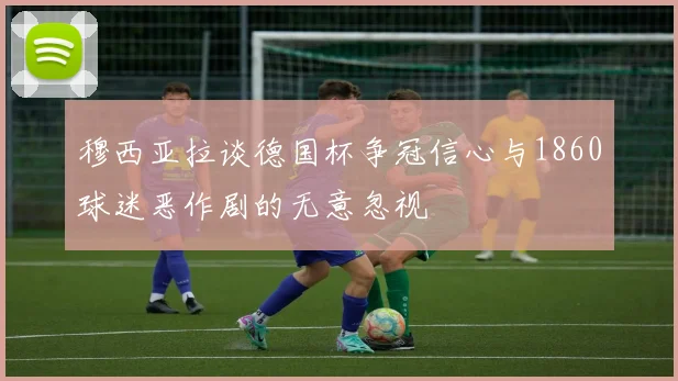 穆西亚拉谈德国杯争冠信心与1860球迷恶作剧的无意忽视