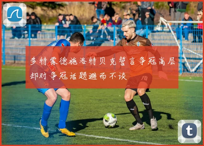 多特蒙德施洛特贝克誓言争冠高层却对争冠话题避而不谈