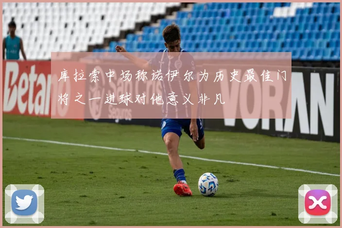 库拉索中场称诺伊尔为历史最佳门将之一进球对他意义非凡