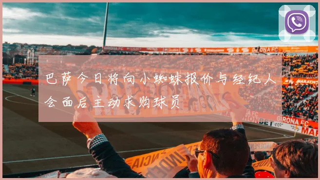 巴萨今日将向小蜘蛛报价与经纪人会面后主动求购球员