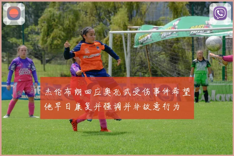 杰伦布朗回应奥孔武受伤事件希望他早日康复并强调并非故意行为