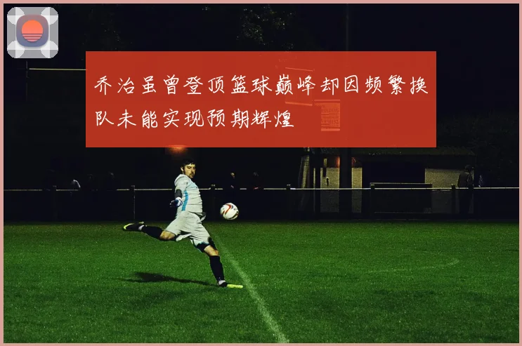 乔治虽曾登顶篮球巅峰却因频繁换队未能实现预期辉煌