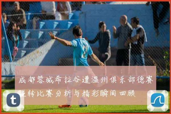 成都蓉城希拉谷遭温州俱乐部德赛逆转比赛分析与精彩瞬间回顾