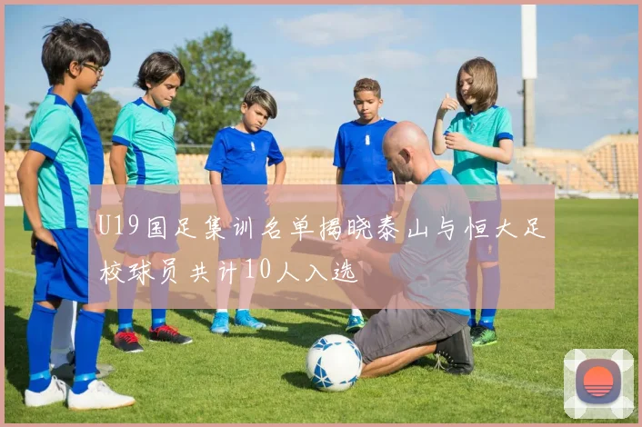 U19国足集训名单揭晓泰山与恒大足校球员共计10人入选