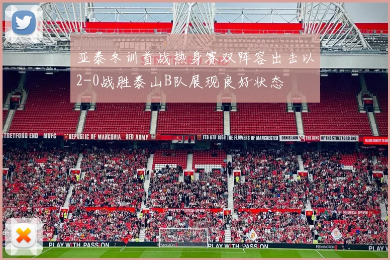 亚泰冬训首战热身赛双阵容出击以2-0战胜泰山B队展现良好状态