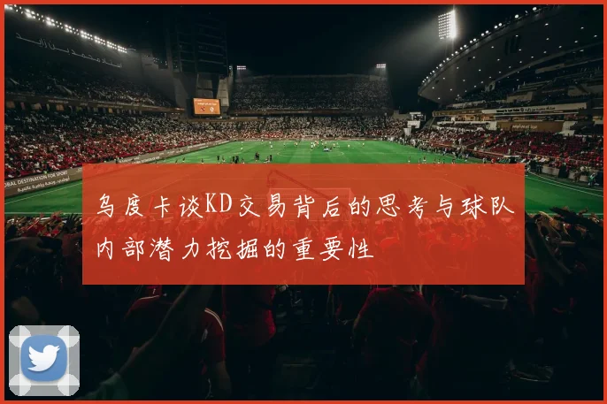 乌度卡谈KD交易背后的思考与球队内部潜力挖掘的重要性
