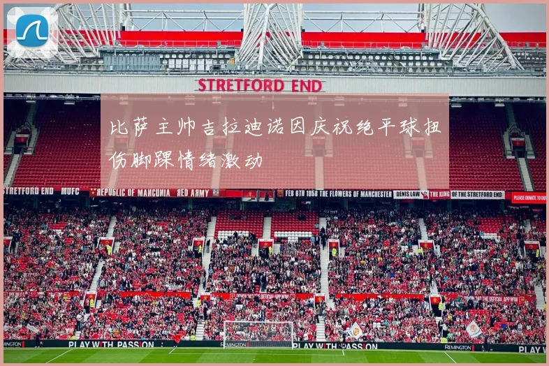 比萨主帅吉拉迪诺因庆祝绝平球扭伤脚踝情绪激动