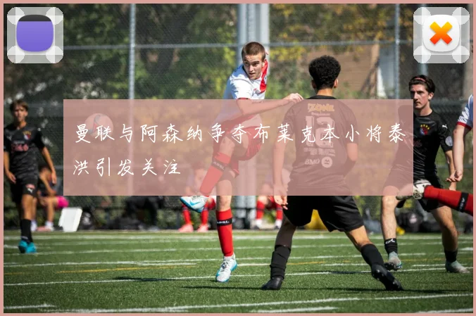 曼联与阿森纳争夺布莱克本小将泰洪引发关注