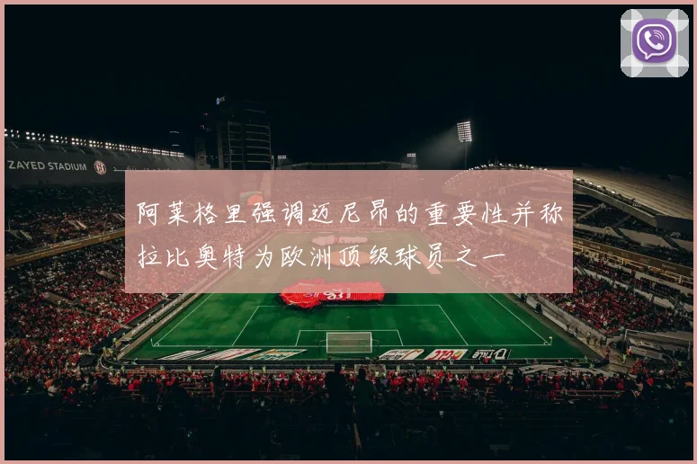 阿莱格里强调迈尼昂的重要性并称拉比奥特为欧洲顶级球员之一