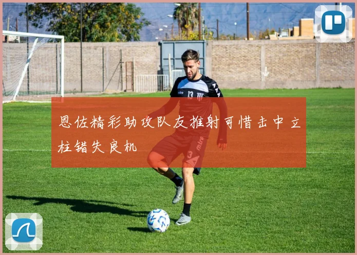 恩佐精彩助攻队友推射可惜击中立柱错失良机
