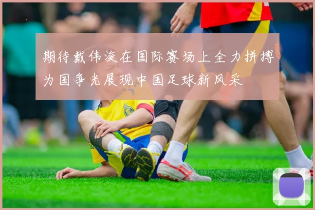 期待戴伟浚在国际赛场上全力拼搏为国争光展现中国足球新风采