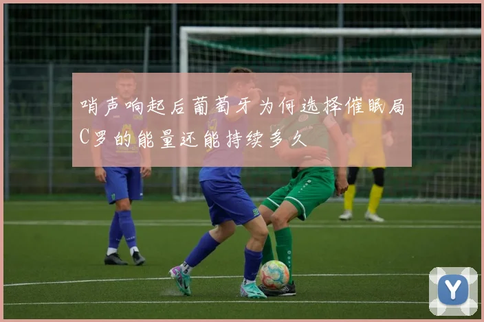 哨声响起后葡萄牙为何选择催眠局C罗的能量还能持续多久